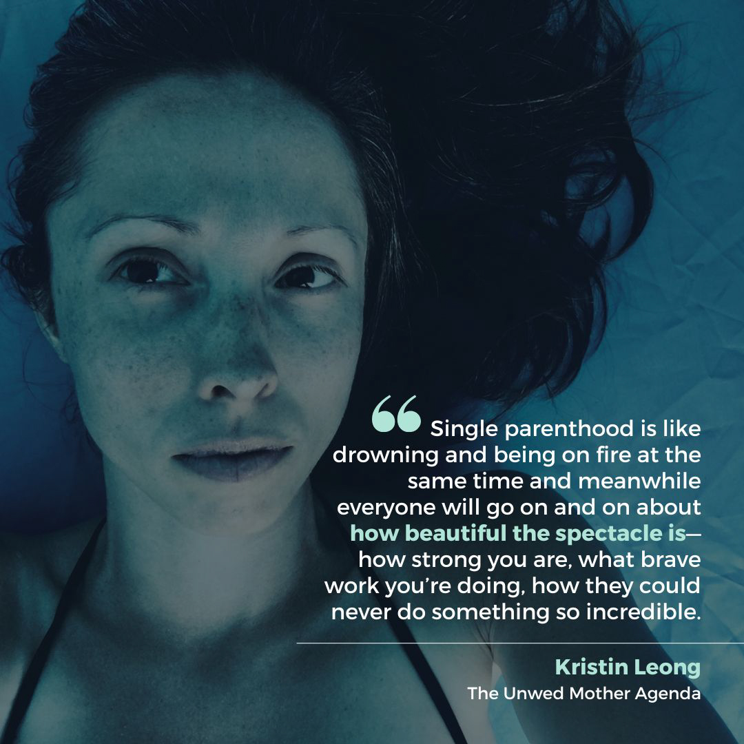 Portrait of Kristin Leong in blues and greens. She looks slightly to the side, her expression is pensive. It looks like she is under water. The quote over the image is attributed to Leong and says, “Single parenthood is like drowning and being on fire at the same time and meanwhile everyone will go on and on about how beautiful the spectacle is—how strong you are, what brave work you’re doing, how they could never do something so incredible.”